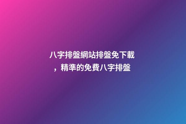 八字排盤網站排盤免下載，精準的免費八字排盤
